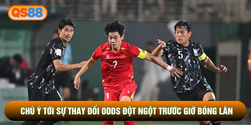 Chú ý tới sự thay đổi odds đột ngột trước giờ bóng lăn