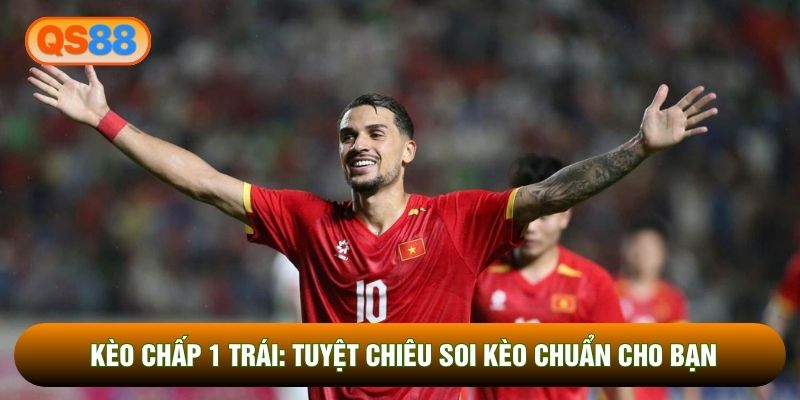 Kèo Chấp 1 Trái: Tuyệt Chiêu Soi Kèo Chuẩn Cho Bạn