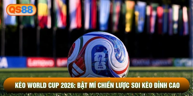 Kèo World Cup 2026: Bật Mí Chiến Lược Soi Kèo Đỉnh Cao
